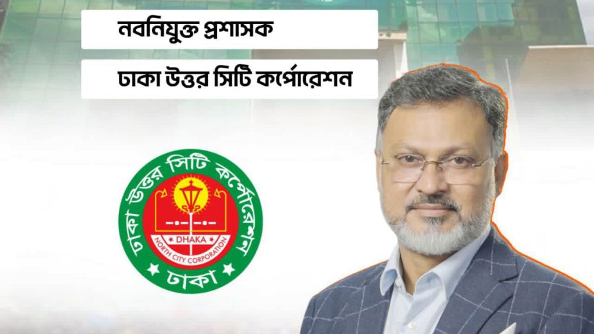 ঢাকা উত্তর সিটি করপোরেশনে নতুন প্রশাসক মো. শফিকুল ইসলাম খান